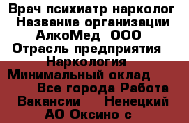 Врач психиатр-нарколог › Название организации ­ АлкоМед, ООО › Отрасль предприятия ­ Наркология › Минимальный оклад ­ 90 000 - Все города Работа » Вакансии   . Ненецкий АО,Оксино с.